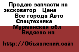 Продаю запчасти на эксковатор › Цена ­ 10 000 - Все города Авто » Спецтехника   . Мурманская обл.,Видяево нп